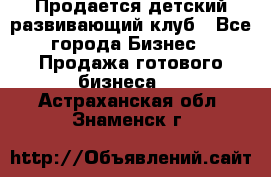 Продается детский развивающий клуб - Все города Бизнес » Продажа готового бизнеса   . Астраханская обл.,Знаменск г.